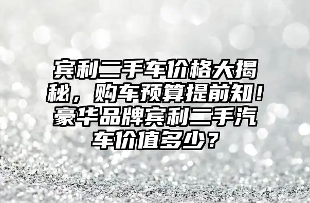 賓利二手車價(jià)格大揭秘，購車預(yù)算提前知！豪華品牌賓利二手汽車價(jià)值多少？