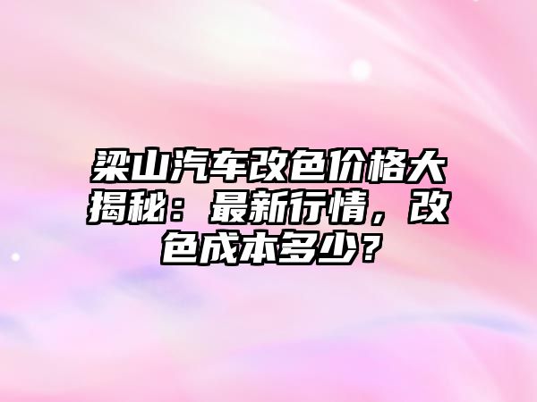 梁山汽車改色價(jià)格大揭秘：最新行情，改色成本多少？