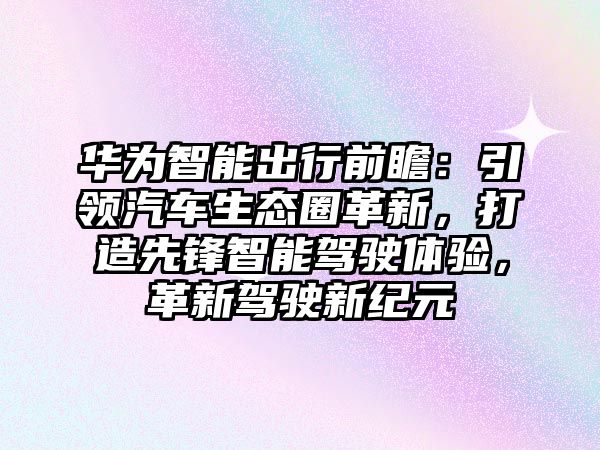 華為智能出行前瞻：引領(lǐng)汽車生態(tài)圈革新，打造先鋒智能駕駛體驗(yàn)，革新駕駛新紀(jì)元