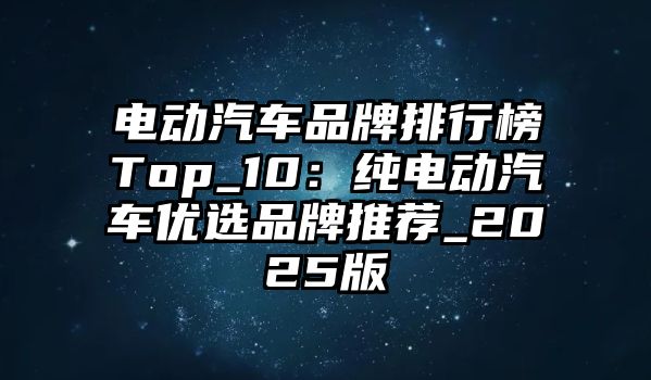 電動(dòng)汽車品牌排行榜Top_10:純電動(dòng)汽車優(yōu)選品牌推薦_2025版