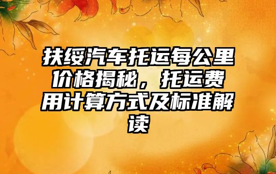 扶綏汽車托運(yùn)每公里價(jià)格揭秘，托運(yùn)費(fèi)用計(jì)算方式及標(biāo)準(zhǔn)解讀