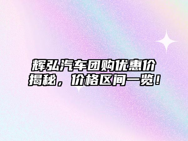 輝弘汽車團(tuán)購優(yōu)惠價(jià)揭秘，價(jià)格區(qū)間一覽！