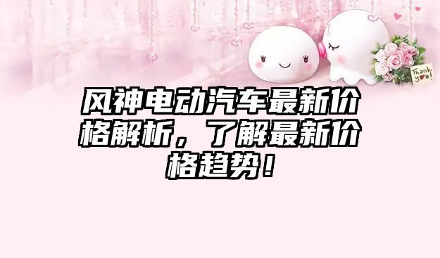 風神電動汽車最新價格解析，了解最新價格趨勢！