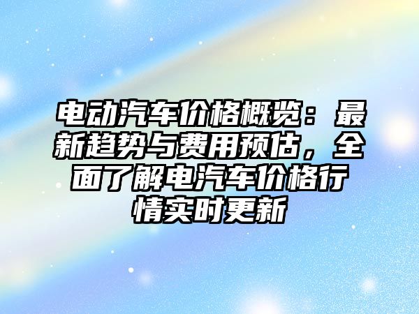 電動(dòng)汽車價(jià)格概覽：最新趨勢(shì)與費(fèi)用預(yù)估，全面了解電汽車價(jià)格行情實(shí)時(shí)更新