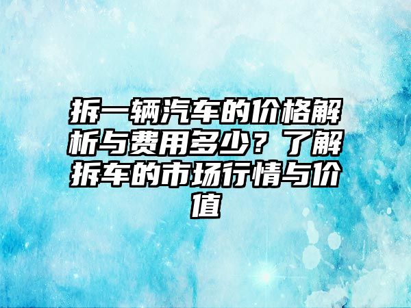拆一輛汽車的價(jià)格解析與費(fèi)用多少?了解拆車的市場(chǎng)行情與價(jià)值