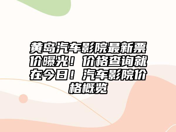 黃島汽車影院最新票價曝光！價格查詢就在今日！汽車影院價格概覽